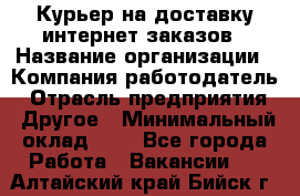 Курьер на доставку интернет заказов › Название организации ­ Компания-работодатель › Отрасль предприятия ­ Другое › Минимальный оклад ­ 1 - Все города Работа » Вакансии   . Алтайский край,Бийск г.